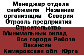 Менеджер отдела снабжения › Название организации ­ Северия › Отрасль предприятия ­ Строительство › Минимальный оклад ­ 35 000 - Все города Работа » Вакансии   . Кемеровская обл.,Юрга г.